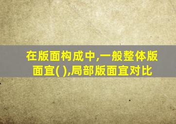 在版面构成中,一般整体版面宜( ),局部版面宜对比